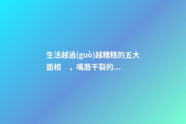 生活越過(guò)越糟糕的五大面相，嘴唇干裂的人愛(ài)比較